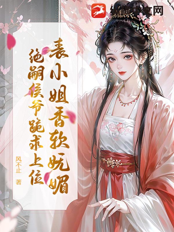 表小姐香软妩媚，绝嗣侯爷跪求上位