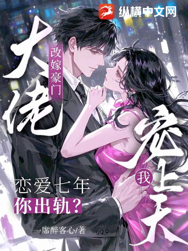 恋爱七年你出轨?改嫁豪门大佬宠我上天